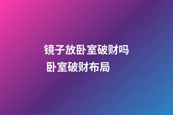镜子放卧室破财吗 卧室破财布局